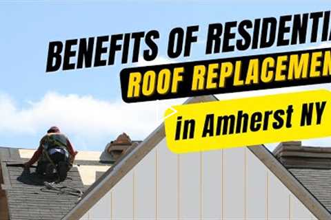 Benefits of Residential Roof Replacement in Amherst NY