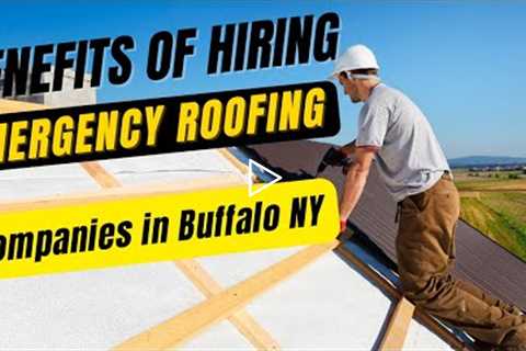 Benefits of Hiring Emergency Roofing Companies in Buffalo NY