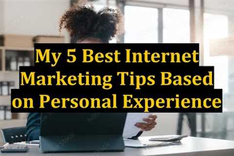 My 5 Best Internet Marketing Tips Based on Personal Experience