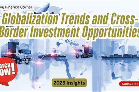 31 - Globalization Trends and Cross Border Investment Opportunities - 2025 Insights