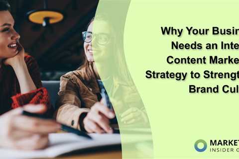 Why Your Business Needs an Internal Content Marketing Strategy to Strengthen Brand Culture